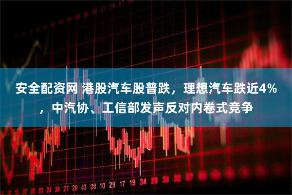 安全配资网 港股汽车股普跌，理想汽车跌近4%，中汽协、工信部发声反对内卷式竞争