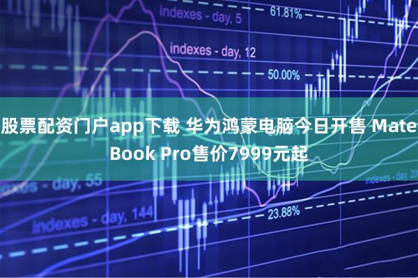 股票配资门户app下载 华为鸿蒙电脑今日开售 MateBook Pro售价7999元起