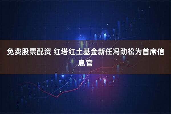 免费股票配资 红塔红土基金新任冯劲松为首席信息官