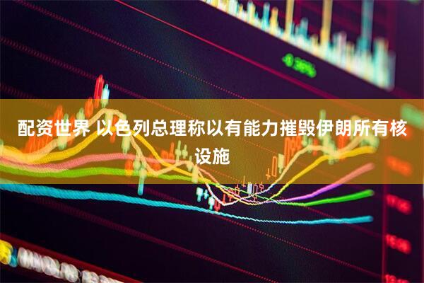配资世界 以色列总理称以有能力摧毁伊朗所有核设施