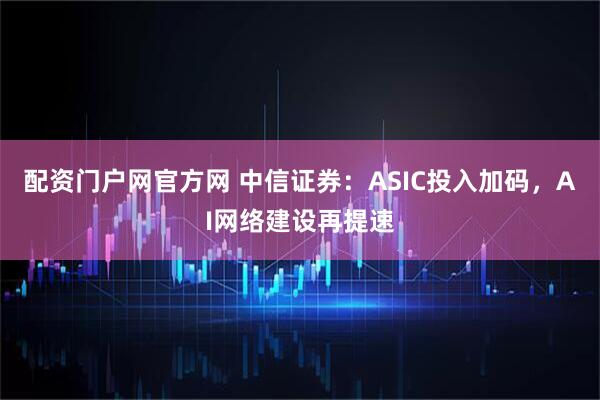 配资门户网官方网 中信证券：ASIC投入加码，AI网络建设再提速