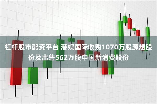 杠杆股市配资平台 港娱国际收购1070万股源想股份及出售562万股中国新消费股份