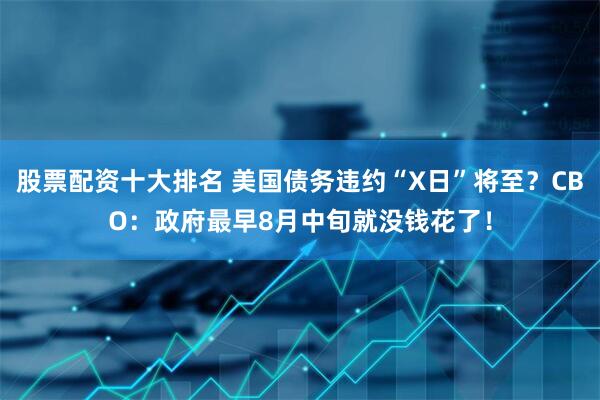 股票配资十大排名 美国债务违约“X日”将至？CBO：政府最早8月中旬就没钱花了！