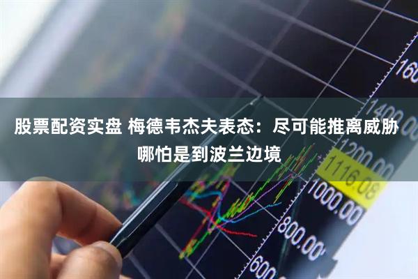 股票配资实盘 梅德韦杰夫表态：尽可能推离威胁 哪怕是到波兰边境