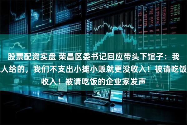 股票配资实盘 荣昌区委书记回应带头下馆子：我的工资是纳税人给的，我们不支出小摊小贩就更没收入！被请吃饭的企业家发声