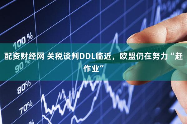 配资财经网 关税谈判DDL临近，欧盟仍在努力“赶作业”