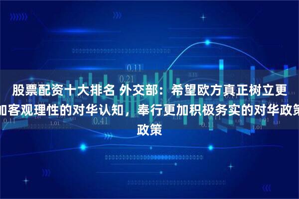 股票配资十大排名 外交部：希望欧方真正树立更加客观理性的对华认知，奉行更加积极务实的对华政策