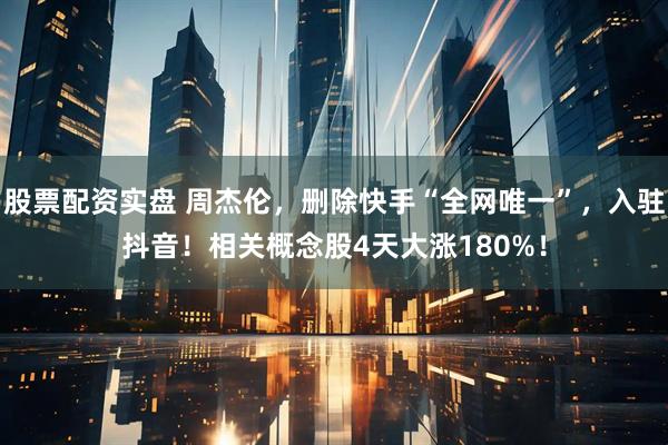 股票配资实盘 周杰伦，删除快手“全网唯一”，入驻抖音！相关概念股4天大涨180%！