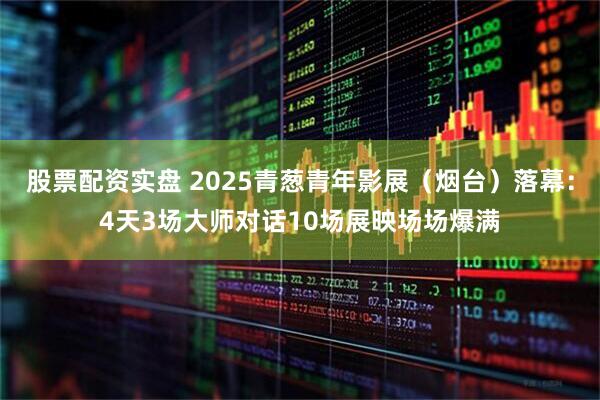 股票配资实盘 2025青葱青年影展（烟台）落幕：4天3场大师对话10场展映场场爆满