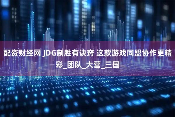 配资财经网 JDG制胜有诀窍 这款游戏同盟协作更精彩_团队_大营_三国