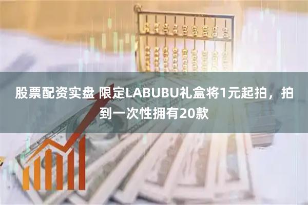 股票配资实盘 限定LABUBU礼盒将1元起拍，拍到一次性拥有20款