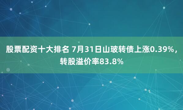 股票配资十大排名 7月31日山玻转债上涨0.39%，转股溢价率83.8%