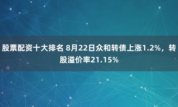 股票配资十大排名 8月22日众和转债上涨1.2%，转股溢价率21.15%