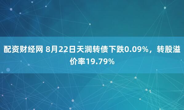 配资财经网 8月22日天润转债下跌0.09%，转股溢价率19.79%