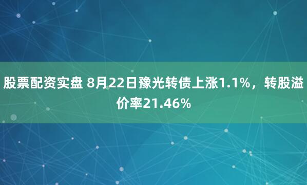 股票配资实盘 8月22日豫光转债上涨1.1%，转股溢价率21.46%