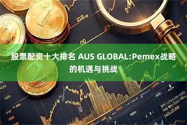 股票配资十大排名 AUS GLOBAL:Pemex战略的机遇与挑战
