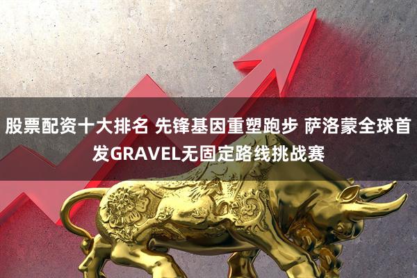 股票配资十大排名 先锋基因重塑跑步 萨洛蒙全球首发GRAVEL无固定路线挑战赛