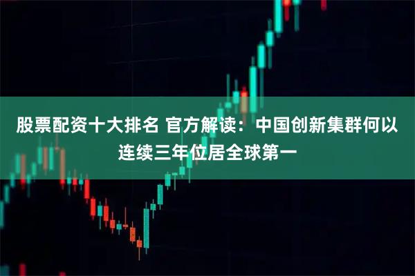 股票配资十大排名 官方解读：中国创新集群何以连续三年位居全球第一