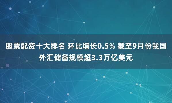 股票配资十大排名 环比增长0.5% 截至9月份我国外汇储备规模超3.3万亿美元
