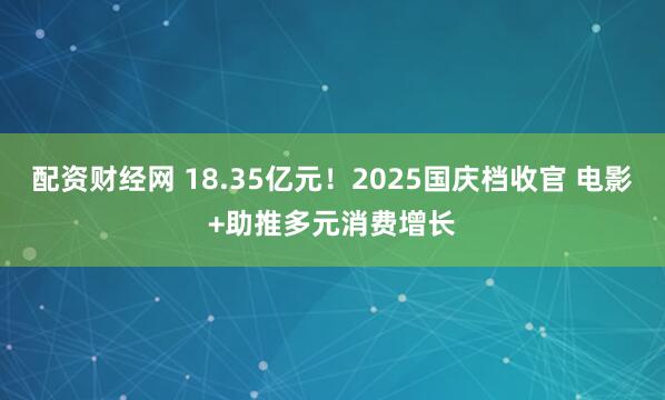 配资财经网 18.35亿元！2025国庆档收官 电影+助推多元消费增长