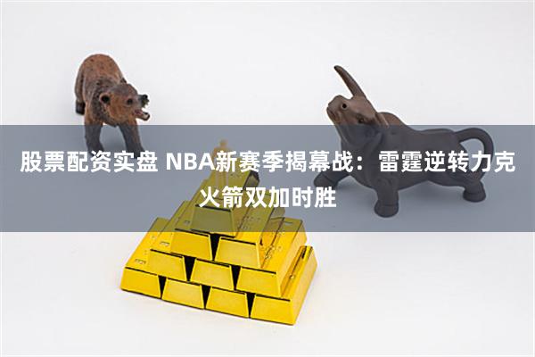 股票配资实盘 NBA新赛季揭幕战：雷霆逆转力克火箭双加时胜