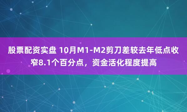 股票配资实盘 10月M1-M2剪刀差较去年低点收窄8.1个百分点，资金活化程度提高