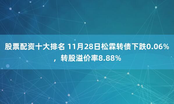 股票配资十大排名 11月28日松霖转债下跌0.06%，转股溢价率8.88%