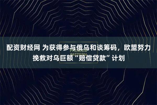 配资财经网 为获得参与俄乌和谈筹码，欧盟努力挽救对乌巨额“赔偿贷款”计划