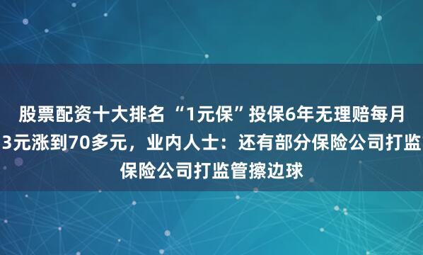 股票配资十大排名 “1元保”投保6年无理赔每月保费从2.3元涨到70多元，业内人士：还有部分保险公司打监管擦边球