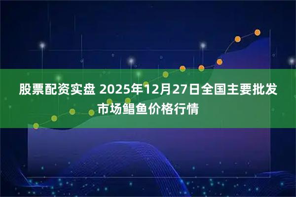 股票配资实盘 2025年12月27日全国主要批发市场鲳鱼价格行情