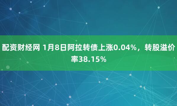 配资财经网 1月8日阿拉转债上涨0.04%，转股溢价率38.15%