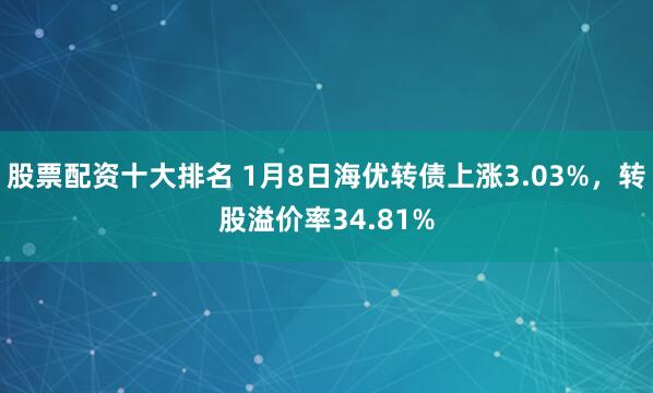 股票配资十大排名 1月8日海优转债上涨3.03%，转股溢价率34.81%
