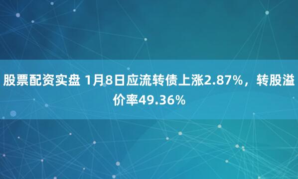 股票配资实盘 1月8日应流转债上涨2.87%，转股溢价率49.36%