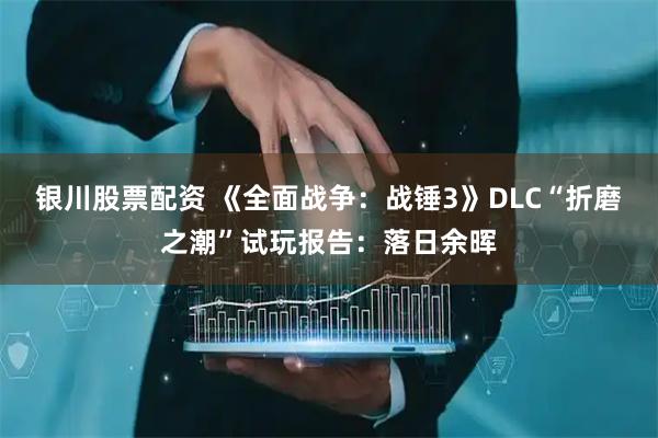 银川股票配资 《全面战争：战锤3》DLC“折磨之潮”试玩报告：落日余晖