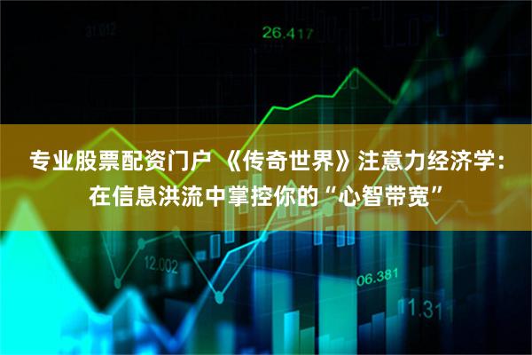 专业股票配资门户 《传奇世界》注意力经济学：在信息洪流中掌控你的“心智带宽”